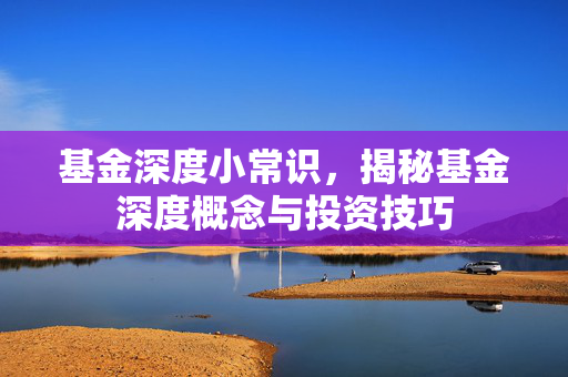 基金深度小常识，揭秘基金深度概念与投资技巧