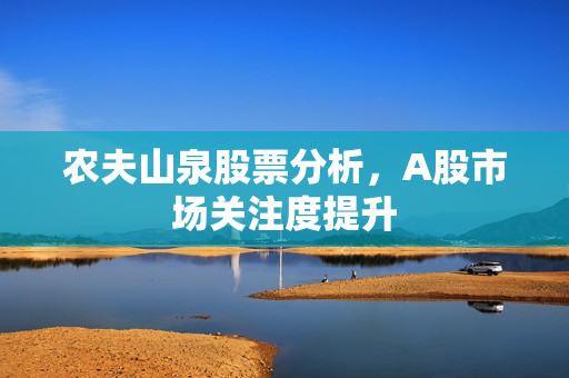 农夫山泉股票分析，A股市场关注度提升