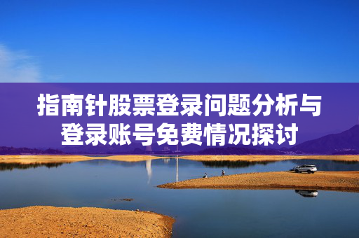 指南针股票登录问题分析与登录账号免费情况探讨