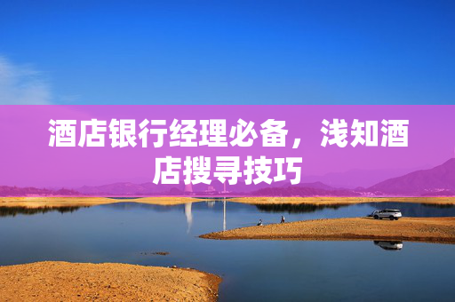 酒店银行经理必备，浅知酒店搜寻技巧