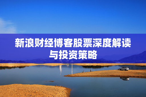 新浪财经博客股票深度解读与投资策略