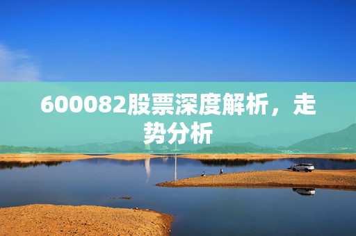 600082股票深度解析，走势分析