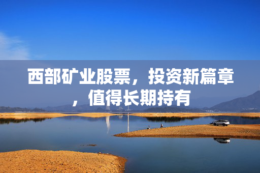西部矿业股票，投资新篇章，值得长期持有