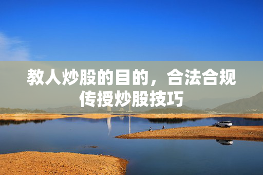 教人炒股的目的，合法合规传授炒股技巧