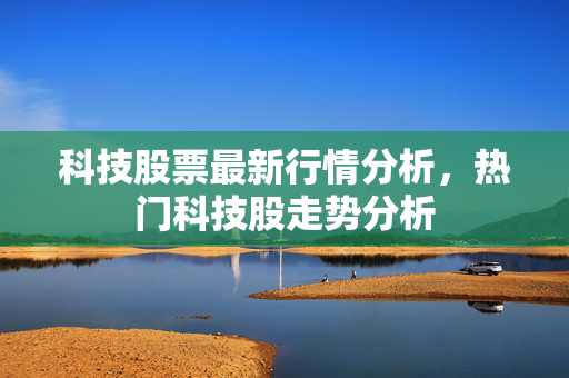 科技股票最新行情分析，热门科技股走势分析