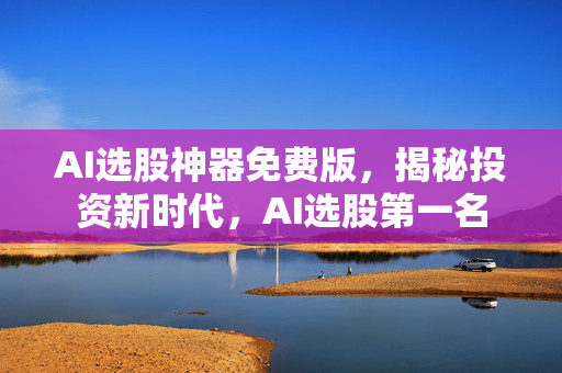 AI选股神器免费版，揭秘投资新时代，AI选股第一名