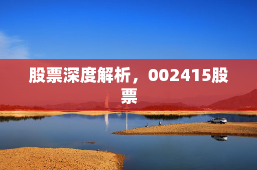股票深度解析，002415股票