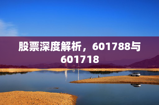 股票深度解析，601788与601718