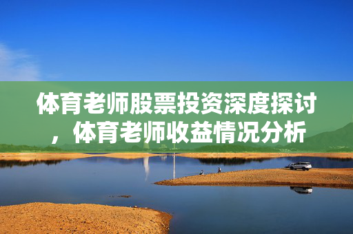 体育老师股票投资深度探讨，体育老师收益情况分析