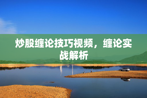 炒股缠论技巧视频，缠论实战解析