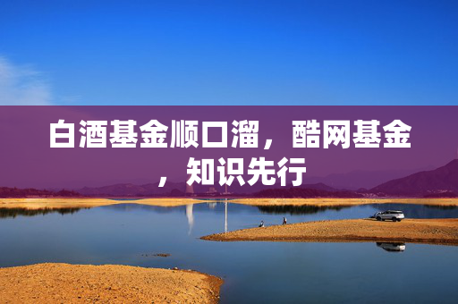 白酒基金顺口溜，酷网基金，知识先行