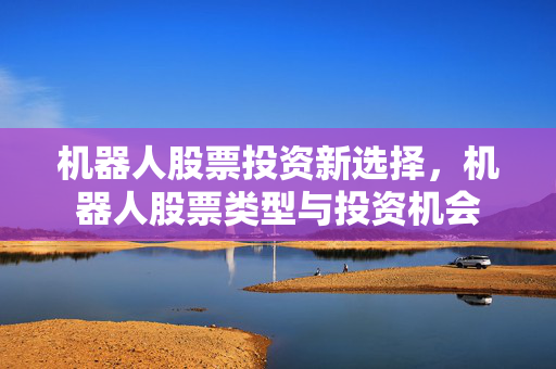 机器人股票投资新选择，机器人股票类型与投资机会
