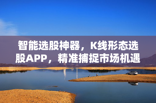 智能选股神器，K线形态选股APP，精准捕捉市场机遇