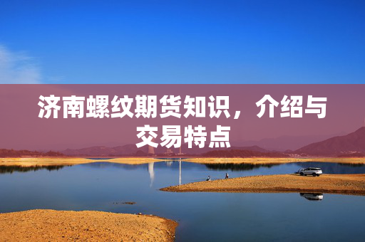 济南螺纹期货知识，介绍与交易特点