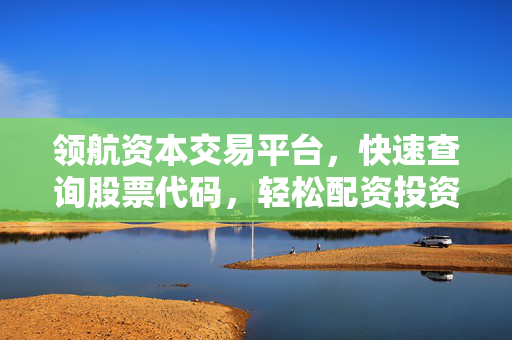 领航资本交易平台，快速查询股票代码，轻松配资投资
