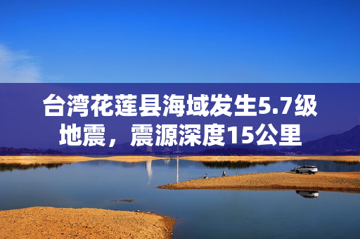 台湾花莲县海域发生5.7级地震，震源深度15公里