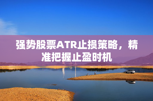 强势股票ATR止损策略，精准把握止盈时机
