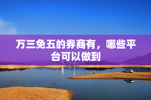 万三免五的券商有，哪些平台可以做到