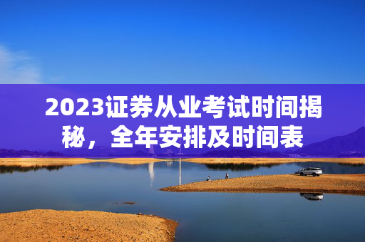 2023证券从业考试时间揭秘，全年安排及时间表