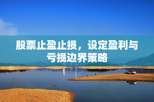 股票止盈止损，设定盈利与亏损边界策略