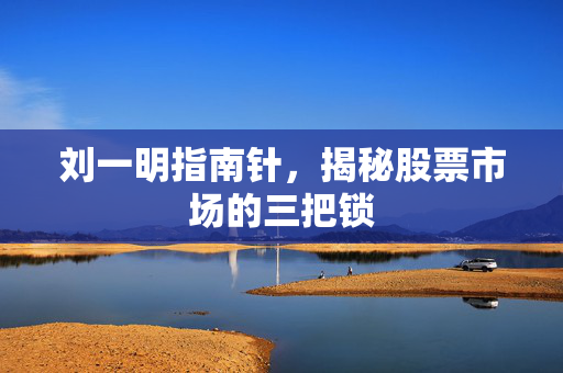 刘一明指南针，揭秘股票市场的三把锁