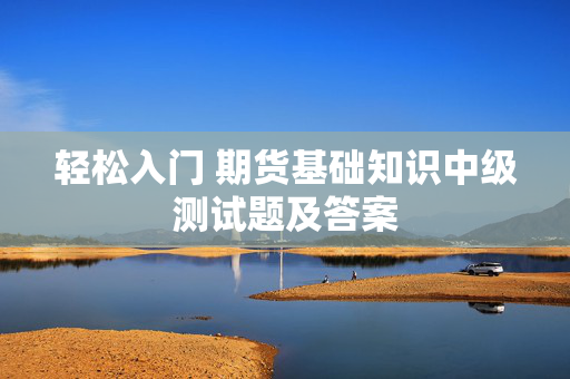 轻松入门 期货基础知识中级测试题及答案