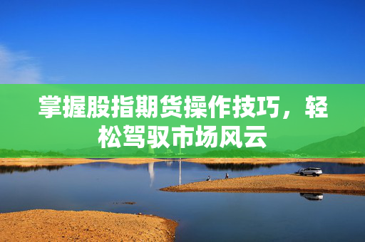 掌握股指期货操作技巧，轻松驾驭市场风云