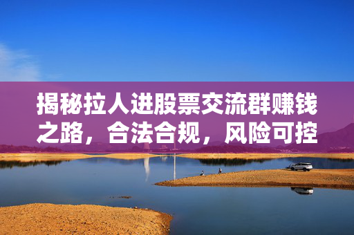 揭秘拉人进股票交流群赚钱之路，合法合规，风险可控