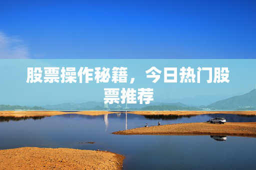 股票操作秘籍，今日热门股票推荐