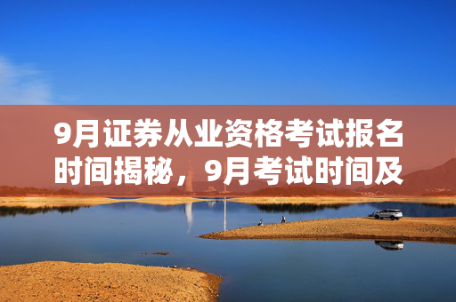 9月证券从业资格考试报名时间揭秘，9月考试时间及报名详情