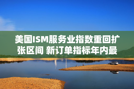 美国ISM服务业指数重回扩张区间 新订单指标年内最高