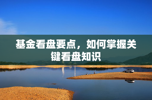基金看盘要点，如何掌握关键看盘知识