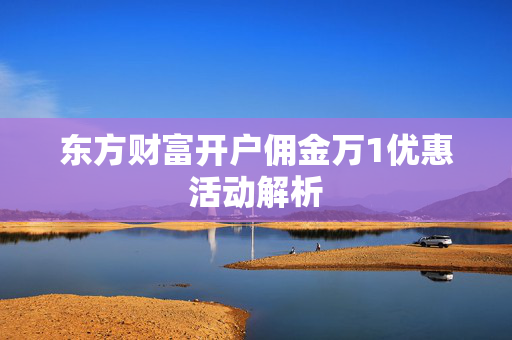 东方财富开户佣金万1优惠活动解析