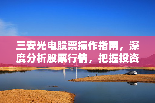 三安光电股票操作指南，深度分析股票行情，把握投资机会