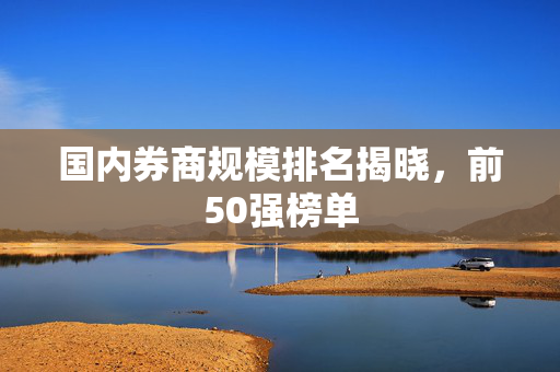国内券商规模排名揭晓，前50强榜单