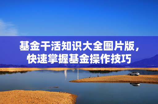 基金干活知识大全图片版，快速掌握基金操作技巧