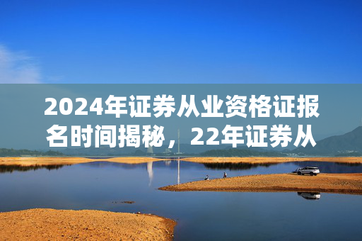 2024年证券从业资格证报名时间揭秘，22年证券从业资格考试报名攻略
