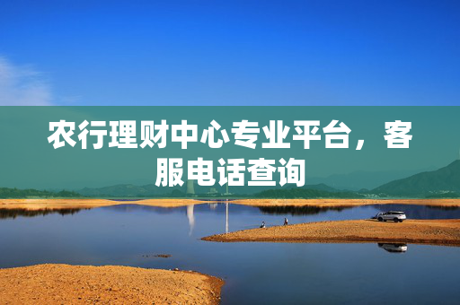 农行理财中心专业平台，客服电话查询