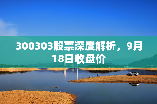 300303股票深度解析，9月18日收盘价