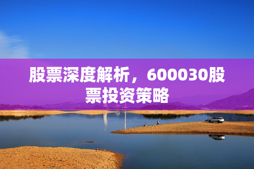 股票深度解析，600030股票投资策略