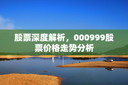股票深度解析，000999股票价格走势分析