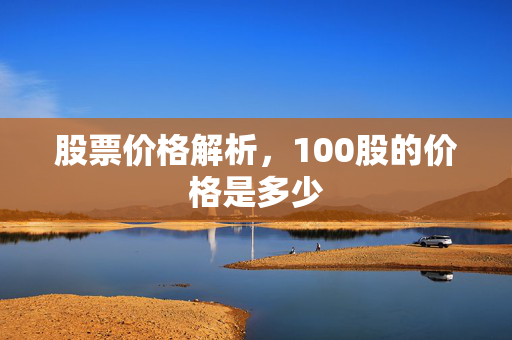 股票价格解析，100股的价格是多少