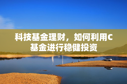 科技基金理财，如何利用C基金进行稳健投资