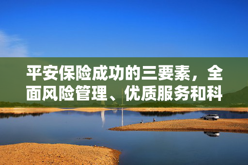 平安保险成功的三要素，全面风险管理、优质服务和科技创新