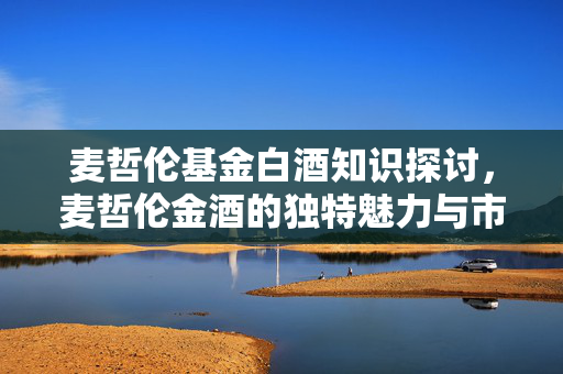 麦哲伦基金白酒知识探讨，麦哲伦金酒的独特魅力与市场前景