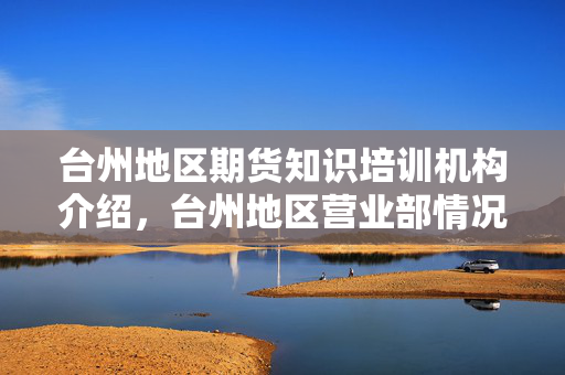 台州地区期货知识培训机构介绍，台州地区营业部情况及培训优势