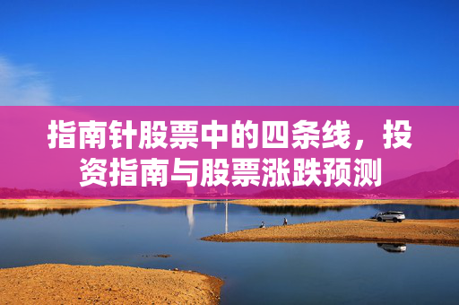 指南针股票中的四条线，投资指南与股票涨跌预测