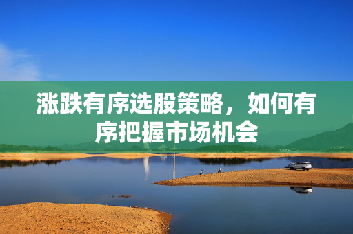 涨跌有序选股策略，如何有序把握市场机会