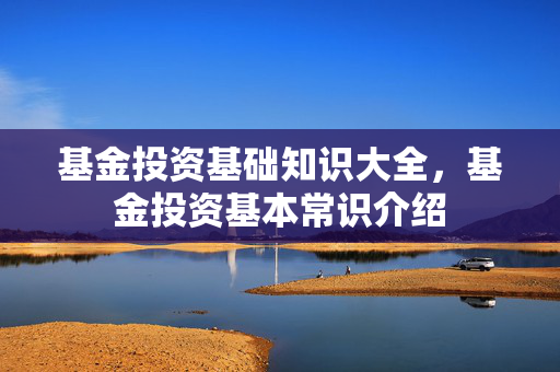 基金投资基础知识大全，基金投资基本常识介绍
