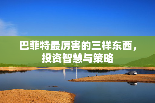 巴菲特最厉害的三样东西，投资智慧与策略